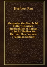 Alexander Von Humboldt: Culturhistorisch-biographischer Roman In Sechs Theilen Von Heribert Rau, Volume 7 (German Edition)