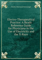 Electro-Therapeutical Practice: A Ready Reference Guide for Physicians in the Use of Electricity and the X-Rays