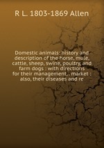 Domestic animals: history and description of the horse, mule, cattle, sheep, swine, poultry, and farm dogs : with directions for their management, . market : also, their diseases and re