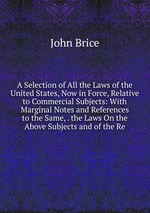 A Selection of All the Laws of the United States, Now in Force, Relative to Commercial Subjects: With Marginal Notes and References to the Same, . the Laws On the Above Subjects and of the Re