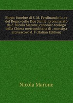 Elogio funebre di S. M. Ferdinando Io, re del Regno delle Due Sicilie: pronunziato da d. Nicola Marone, canonico teologo della Chiesa metropolitana di . monsig.r arcivescovo d. F (Italian Edition)