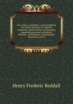 Fact, fancy, and fable; a new handbook for ready reference on subjects commonly omitted from cyclopaedias; comprising personal sobriquets, familiar . pseudonyms, mythological characters, red-le