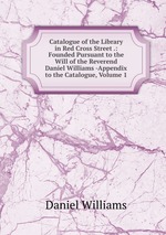 Catalogue of the Library in Red Cross Street .: Founded Pursuant to the Will of the Reverend Daniel Williams -Appendix to the Catalogue, Volume 1