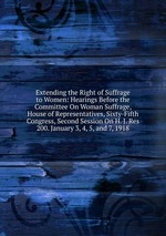 Extending the Right of Suffrage to Women: Hearings Before the Committee On Woman Suffrage, House of Representatives, Sixty-Fifth Congress, Second Session On H. J. Res 200. January 3, 4, 5, and 7, 1918