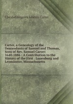 Carter, a Genealogy of the Descendants of Samuel and Thomas, Sons of Rev. Samuel Carter: 1640-1886 : A Contribution to the History of the First . Lunenburg and Leominster, Massachusetts