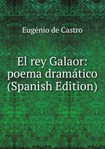 El rey Galaor: poema dramtico (Spanish Edition)