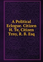A Political Eclogue. Citizen H. Te, Citizen Trny, R. B. Esq