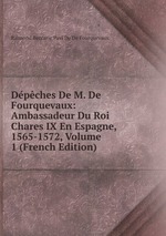 Dpches De M. De Fourquevaux: Ambassadeur Du Roi Chares IX En Espagne, 1565-1572, Volume 1 (French Edition)