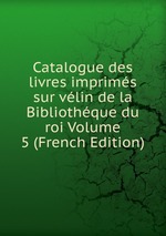 Catalogue des livres imprims sur vlin de la Bibliothque du roi Volume 5 (French Edition)