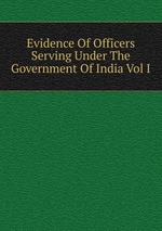 Evidence Of Officers Serving Under The Government Of India Vol I