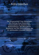 Die Wissenschaft Vom Menschen: Ein Beitrag Zum Deutschen Geistesleben Im Zeitalter Des Rationalismus, Mit Besonderer Rcksicht Auf Die Entwickelung . Im 18. Jahrhundert (German Edition)