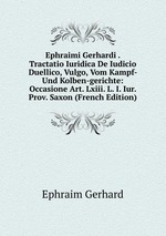 Ephraimi Gerhardi . Tractatio Iuridica De Iudicio Duellico, Vulgo, Vom Kampf- Und Kolben-gerichte: Occasione Art. Lxiii. L. I. Iur. Prov. Saxon (French Edition)