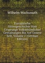 Europische Sittengeschichte Vom Ursprunge Volksthmlicher Gestaltungen Bis Auf Unsere Zeit, Volume 1 (German Edition)