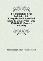 Feldmarschall Graf Radetzky, Sein Kriegerisches Leben Und Seine Feldzge Vom Jahre 1784-1850 (German Edition)