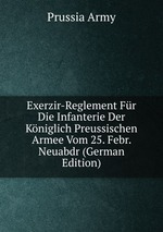 Exerzir-Reglement Fr Die Infanterie Der Kniglich Preussischen Armee Vom 25. Febr. Neuabdr (German Edition)