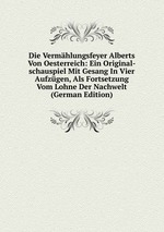 Die Vermhlungsfeyer Alberts Von Oesterreich: Ein Original-schauspiel Mit Gesang In Vier Aufzgen, Als Fortsetzung Vom Lohne Der Nachwelt (German Edition)