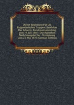 Dienst-Reglement Fr Die Eidgenssischen Truppen: Beschluss Der Schweiz. Bundesversammlung Vom 19. Juli 1866 : Durchgesehen Nach Massgabe Der . Verordnung Vom 23. Mai 1870 (German Edition)