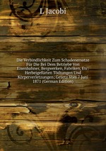 Die Verbindlichkeit Zum Schadenersatze Fr Die Bei Dem Betriebe Von Eisenbahner, Bergwerken, Fabriken, Etc: Herbeigefrten Tdtungen Und Krperverletzungen; Gesetz Vom 7 Juni 1871 (German Edition)