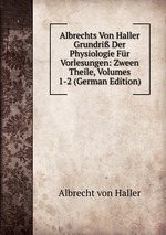 Albrechts Von Haller Grundri Der Physiologie Fr Vorlesungen: Zween Theile, Volumes 1-2 (German Edition)