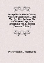 Evangelische Liederfreude, Auswahl Geistlicher Lieder Von Der Zeit Luthers Bis Auf Unsere Tage, Mit Einleitung Von F. Bssler (German Edition)