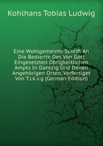 Eine Wohlgemeinte Schrift An Die Bediente Des Von Gott Eingesetzten Obrigkeitlichen Ampts In Dantzig Und Denen Angehrigen Orten. Verfertiget Von T.l.k.v.g (German Edition)