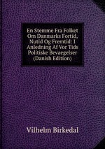 En Stemme Fra Folket Om Danmarks Fortid, Nutid Og Fremtid: I Anledning Af Vor Tids Politiske Bevaegelser (Danish Edition)