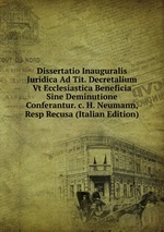 Dissertatio Inauguralis Juridica Ad Tit. Decretalium Vt Ecclesiastica Beneficia Sine Deminutione Conferantur. c. H. Neumann, Resp Recusa (Italian Edition)