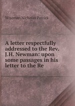 A letter respectfully addressed to the Rev. J.H. Newman: upon some passages in his letter to the Re