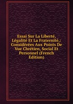 Essai Sur La Libert, Lgalit Et La Fraternit,: Considres Aux Points De Vue Chrtien, Social Et Personnel (French Edition)