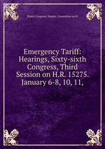 Emergency Tariff: Hearings, Sixty-sixth Congress, Third Session on H.R. 15275. January 6-8, 10, 11,