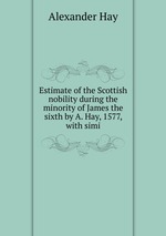 Estimate of the Scottish nobility during the minority of James the sixth by A. Hay, 1577, with simi