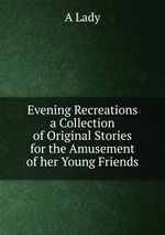 Evening Recreations a Collection of Original Stories for the Amusement of her Young Friends