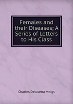 Females and their Diseases; A Series of Letters to His Class