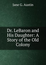 Dr. LeBaron and His Daughter: A Story of the Old Colony