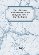 Fatty Disease of the Heart: What it Is, and how it May be Cured.