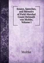 Essays, Speeches, and Memoirs of Field-Marshal Count Helmuth von Moltke, Volume I