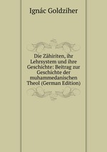 Die Zhiriten, ihr Lehrsystem und ihre Geschichte: Beitrag zur Geschichte der muhammedanischen Theol (German Edition)