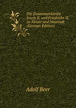 Die Zusammenknfte Josefs II. und Friedrichs II. zu Neisse und Neustadt (German Edition)