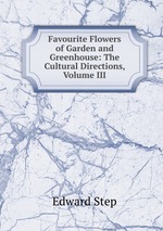 Favourite Flowers of Garden and Greenhouse: The Cultural Directions, Volume III