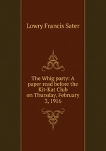 The Whig party: A paper read before the Kit-Kat Club on Thursday, February 3, 1916
