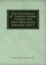 First Half Century of . Franklin College . Franklin, Ind., 1834-1884 Jubilee Exercises. June 5
