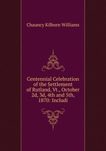 Centennial Celebration of the Settlement of Rutland, Vt., October 2d, 3d, 4th and 5th, 1870: Includi