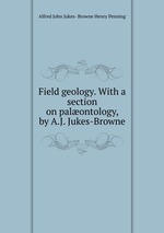 Field geology. With a section on palontology, by A.J. Jukes-Browne
