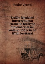 Erdly fejedelmi interregnuma: (Izabella Kirlyn diplomcziai m?kdse) 1551-56. k?lf?ldi levtsai