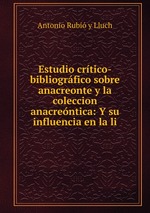 Estudio crtico-bibliogrfico sobre anacreonte y la coleccion anacrentica: Y su influencia en la li