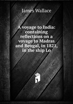 A voyage to India: containing reflections on a voyage to Madras and Bengal, in 1821, in the ship Lo