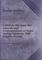 A British rifle man; the journals and correspondence of Major George Simmons, Rifle brigade, during