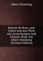 Bertran de Born, sein Leben und sein Werk mit Anmerkungen und Glossar. Hrsg. von Albert Stimming (German Edition)