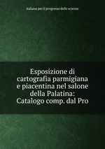 Esposizione di cartografia parmigiana e piacentina nel salone della Palatina: Catalogo comp. dal Pro