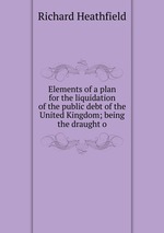 Elements of a plan for the liquidation of the public debt of the United Kingdom; being the draught o